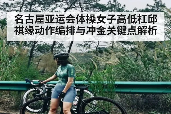 名古屋亚运会体操女子高低杠邱祺缘动作编排与冲金关键点解析