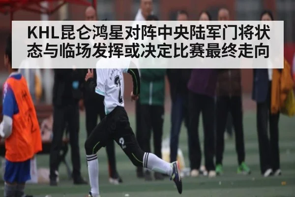 KHL昆仑鸿星对阵中央陆军门将状态与临场发挥或决定比赛最终走向