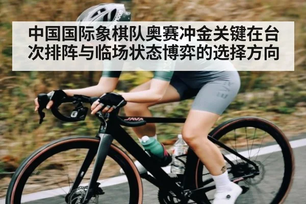 中国国际象棋队奥赛冲金关键在台次排阵与临场状态博弈的选择方向